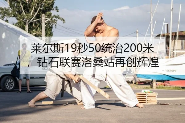 莱尔斯19秒50统治200米，钻石联赛洛桑站再创辉煌