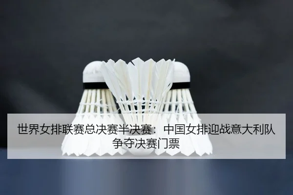 世界女排联赛总决赛半决赛：中国女排迎战意大利队争夺决赛门票